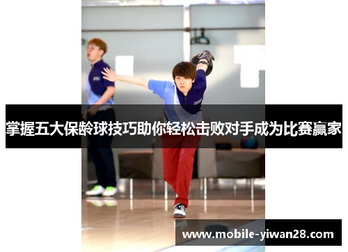 掌握五大保龄球技巧助你轻松击败对手成为比赛赢家
