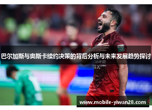 巴尔加斯与奥斯卡续约决策的背后分析与未来发展趋势探讨