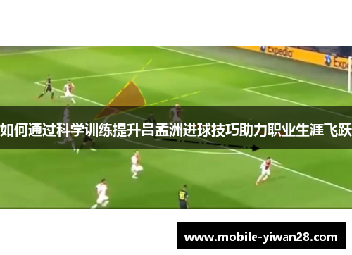 如何通过科学训练提升吕孟洲进球技巧助力职业生涯飞跃