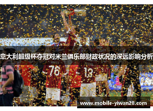 意大利超级杯夺冠对米兰俱乐部财政状况的深远影响分析