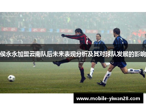 侯永永加盟云南队后未来表现分析及其对球队发展的影响