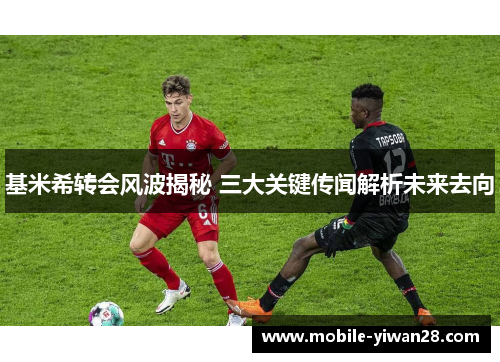 基米希转会风波揭秘 三大关键传闻解析未来去向