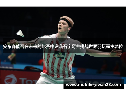安东森能否在未来的比赛中逆袭石宇奇并挑战世界羽坛霸主地位