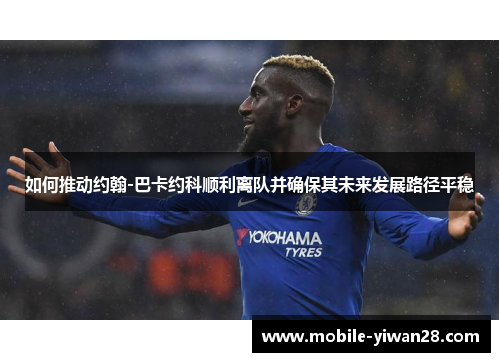 如何推动约翰-巴卡约科顺利离队并确保其未来发展路径平稳