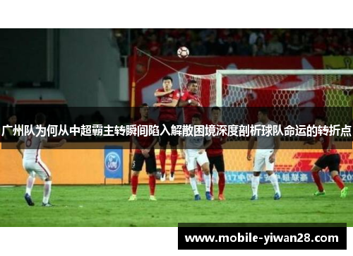 广州队为何从中超霸主转瞬间陷入解散困境深度剖析球队命运的转折点
