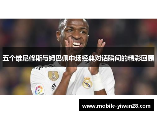 五个维尼修斯与姆巴佩中场经典对话瞬间的精彩回顾