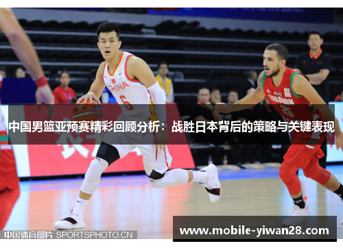 中国男篮亚预赛精彩回顾分析：战胜日本背后的策略与关键表现