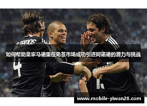 如何帮助皇家马德里在免签市场成功引进阿诺德的潜力与挑战