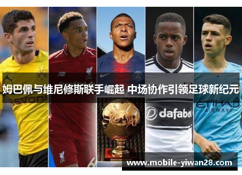 姆巴佩与维尼修斯联手崛起 中场协作引领足球新纪元