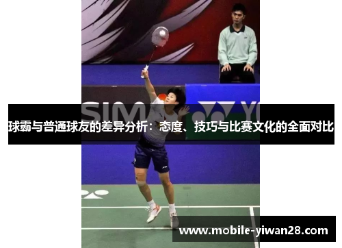 球霸与普通球友的差异分析：态度、技巧与比赛文化的全面对比