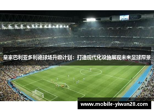 皇家巴利亚多利德球场升级计划：打造现代化设施展现未来足球愿景