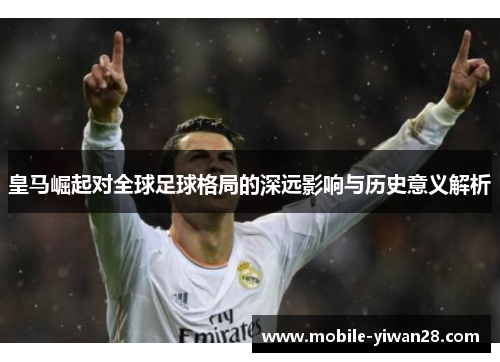 皇马崛起对全球足球格局的深远影响与历史意义解析
