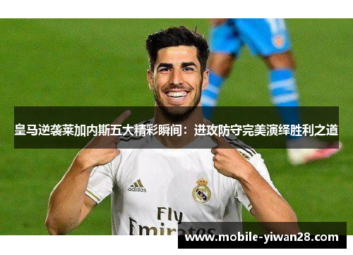 皇马逆袭莱加内斯五大精彩瞬间：进攻防守完美演绎胜利之道