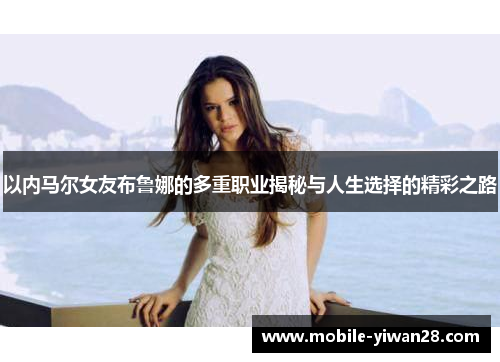 以内马尔女友布鲁娜的多重职业揭秘与人生选择的精彩之路