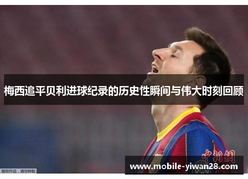 梅西追平贝利进球纪录的历史性瞬间与伟大时刻回顾