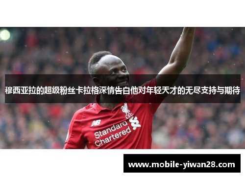 穆西亚拉的超级粉丝卡拉格深情告白他对年轻天才的无尽支持与期待