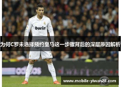为何C罗未选择预约皇马这一步骤背后的深层原因解析