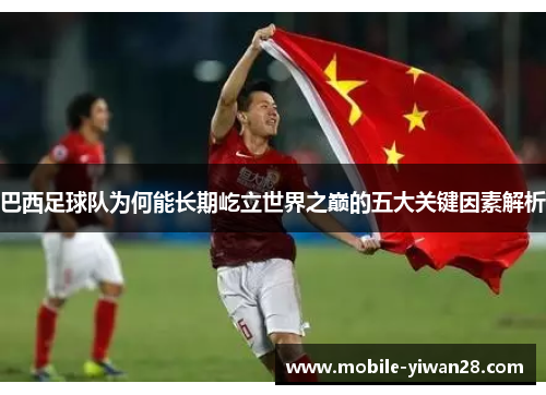 巴西足球队为何能长期屹立世界之巅的五大关键因素解析