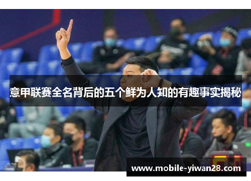 意甲联赛全名背后的五个鲜为人知的有趣事实揭秘