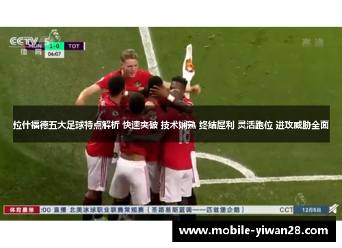 拉什福德五大足球特点解析 快速突破 技术娴熟 终结犀利 灵活跑位 进攻威胁全面