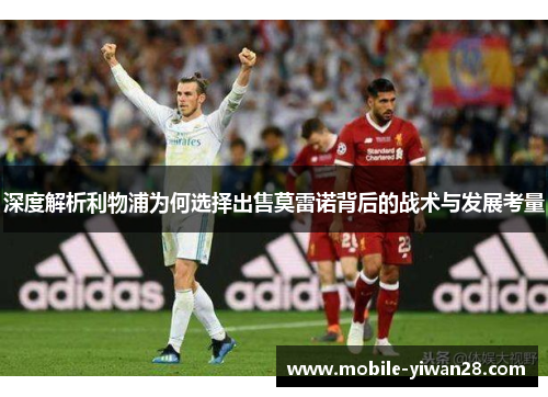 深度解析利物浦为何选择出售莫雷诺背后的战术与发展考量