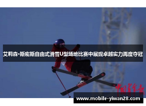 艾莉森·斯密斯自由式滑雪U型场地比赛中展现卓越实力再度夺冠