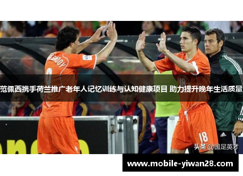 范佩西携手荷兰推广老年人记忆训练与认知健康项目 助力提升晚年生活质量