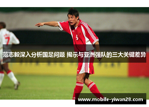 范志毅深入分析国足问题 揭示与亚洲强队的三大关键差异