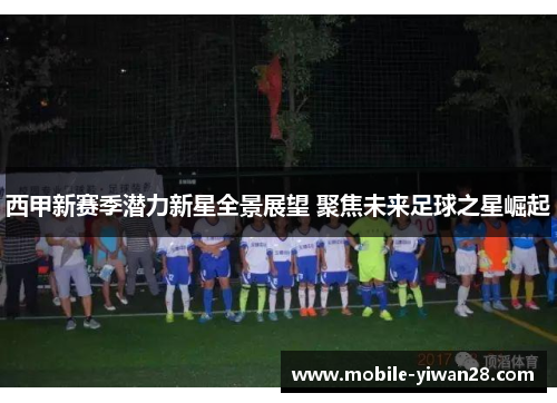 西甲新赛季潜力新星全景展望 聚焦未来足球之星崛起