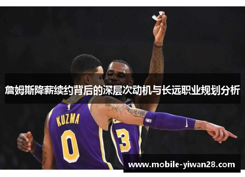 詹姆斯降薪续约背后的深层次动机与长远职业规划分析