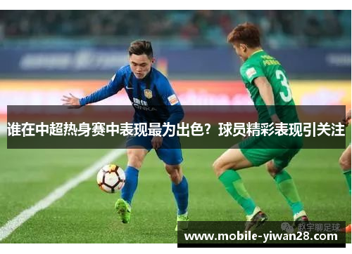 谁在中超热身赛中表现最为出色？球员精彩表现引关注