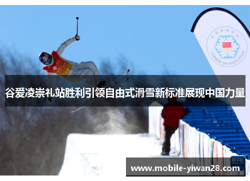 谷爱凌崇礼站胜利引领自由式滑雪新标准展现中国力量