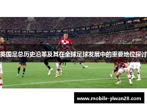 英国足总历史沿革及其在全球足球发展中的重要地位探讨