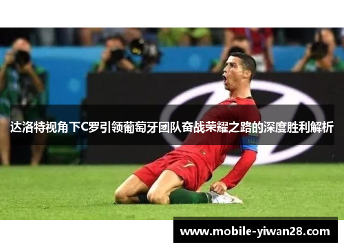 达洛特视角下C罗引领葡萄牙团队奋战荣耀之路的深度胜利解析