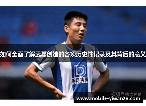 如何全面了解武磊创造的各项历史性记录及其背后的意义