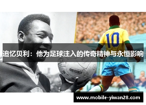 追忆贝利：他为足球注入的传奇精神与永恒影响