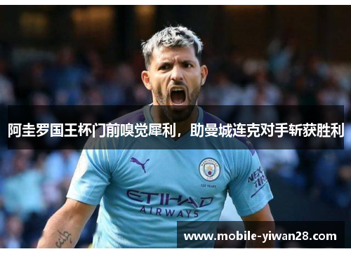 阿圭罗国王杯门前嗅觉犀利，助曼城连克对手斩获胜利