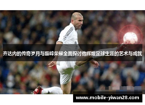 齐达内的传奇岁月与巅峰荣耀全面探讨他辉煌足球生涯的艺术与成就
