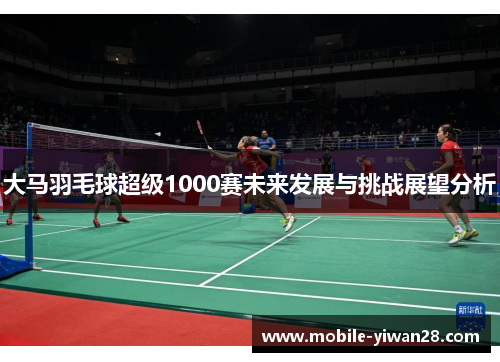 大马羽毛球超级1000赛未来发展与挑战展望分析