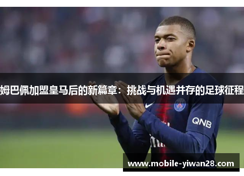 姆巴佩加盟皇马后的新篇章：挑战与机遇并存的足球征程